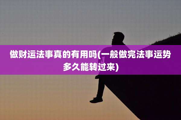 做财运法事真的有用吗(一般做完法事运势多久能转过来)