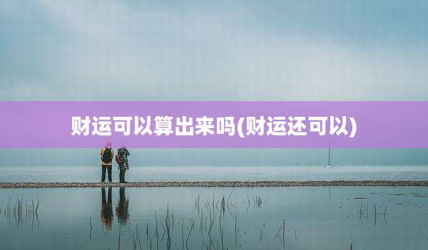 财运可以算出来吗(财运还可以)