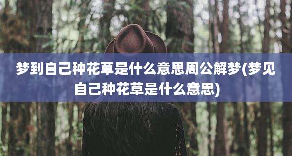 梦到自己种花草是什么意思周公解梦(梦见自己种花草是什么意思)