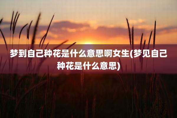 梦到自己种花是什么意思啊女生(梦见自己种花是什么意思)