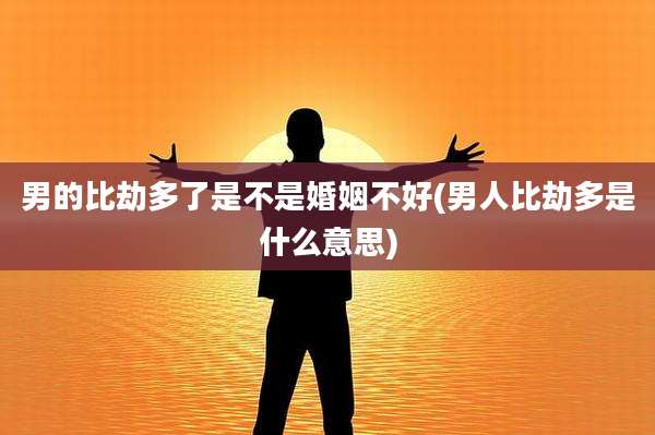 男的比劫多了是不是婚姻不好(男人比劫多是什么意思)