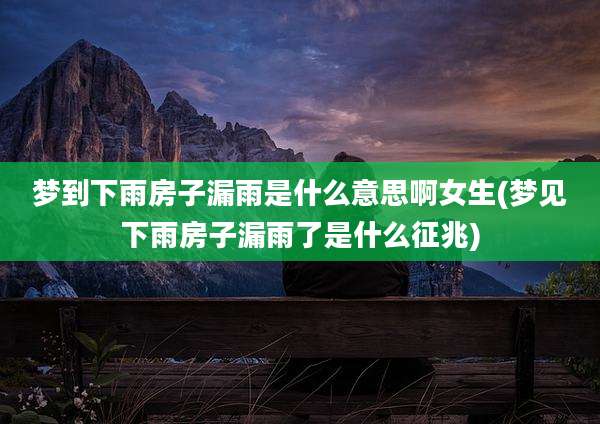 梦到下雨房子漏雨是什么意思啊女生(梦见下雨房子漏雨了是什么征兆)