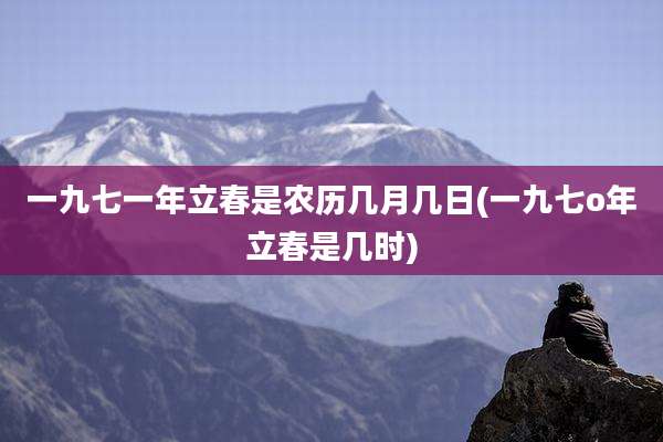 一九七一年立春是农历几月几日(一九七o年立春是几时)