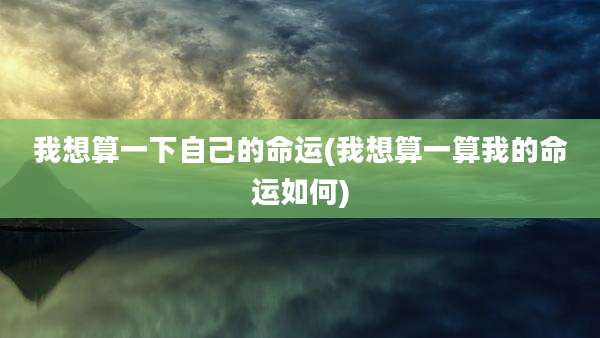 我想算一下自己的命运(我想算一算我的命运如何)