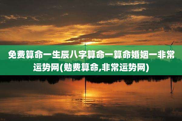 免费算命一生辰八字算命一算命婚姻一非常运势网(勉费算命,非常运势网)