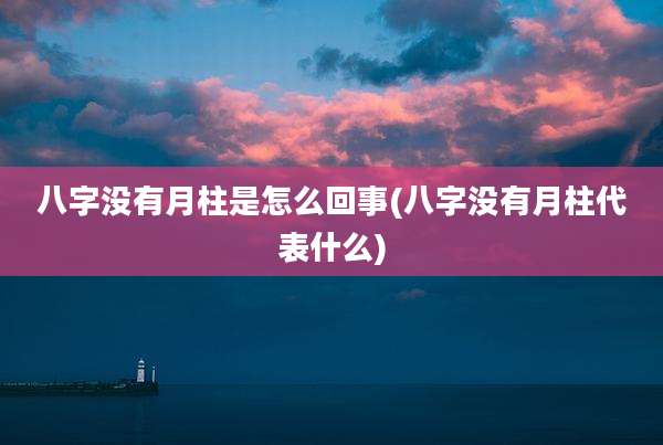 八字没有月柱是怎么回事(八字没有月柱代表什么)