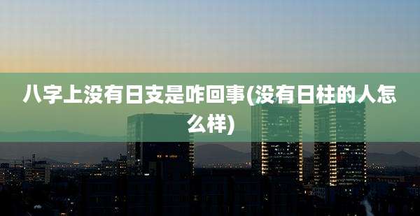 八字上没有日支是咋回事(没有日柱的人怎么样)
