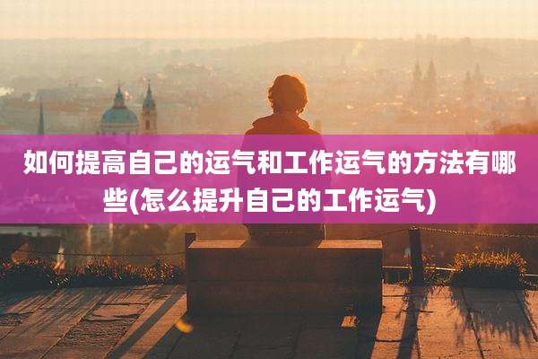 如何提高自己的运气和工作运气的方法有哪些(怎么提升自己的工作运气)