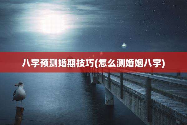 八字预测婚期技巧(怎么测婚姻八字)