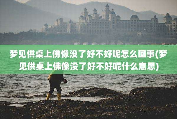 梦见供桌上佛像没了好不好呢怎么回事(梦见供桌上佛像没了好不好呢什么意思)