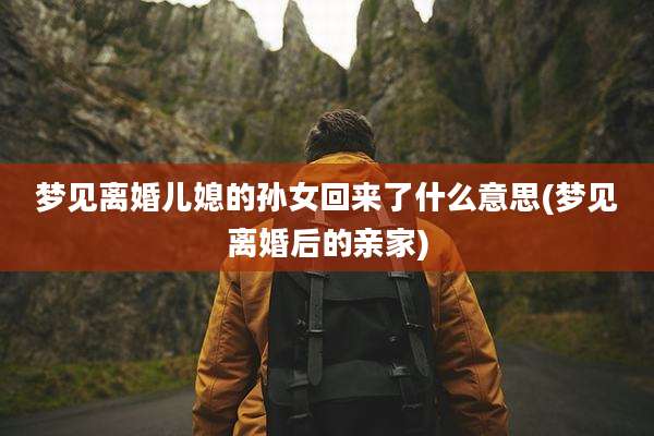 梦见离婚儿媳的孙女回来了什么意思(梦见离婚后的亲家)