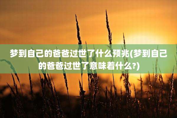 梦到自己的爸爸过世了什么预兆(梦到自己的爸爸过世了意味着什么?)