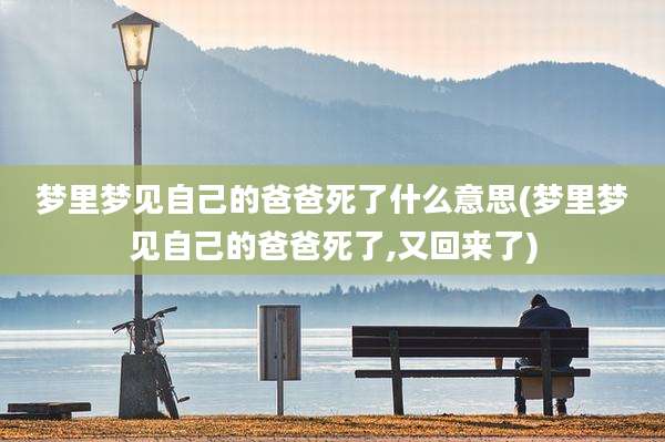 梦里梦见自己的爸爸死了什么意思(梦里梦见自己的爸爸死了,又回来了)