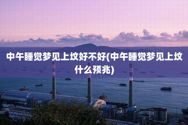 中午睡觉梦见上坟好不好(中午睡觉梦见上坟什么预兆)