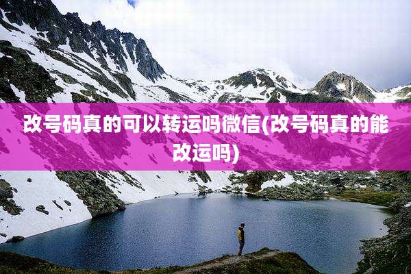 改号码真的可以转运吗微信(改号码真的能改运吗)