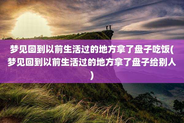 梦见回到以前生活过的地方拿了盘子吃饭(梦见回到以前生活过的地方拿了盘子给别人)