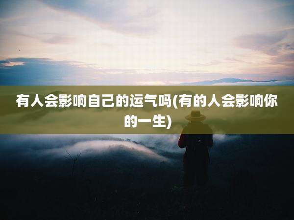 有人会影响自己的运气吗(有的人会影响你的一生)