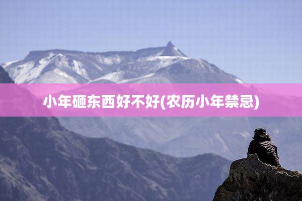 小年砸东西好不好(农历小年禁忌)