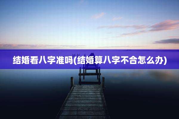 结婚看八字准吗(结婚算八字不合怎么办)