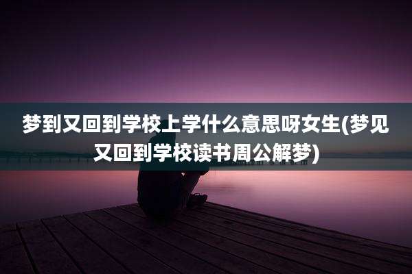 梦到又回到学校上学什么意思呀女生(梦见又回到学校读书周公解梦)