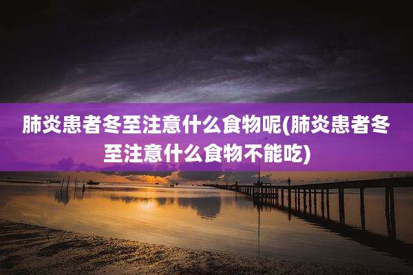 肺炎患者冬至注意什么食物呢(肺炎患者冬至注意什么食物不能吃)