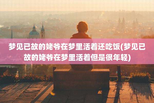 梦见已故的姥爷在梦里活着还吃饭(梦见已故的姥爷在梦里活着但是很年轻)