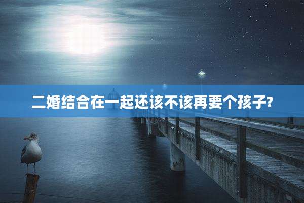 二婚结合在一起还该不该再要个孩子?