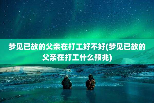 梦见已故的父亲在打工好不好(梦见已故的父亲在打工什么预兆)