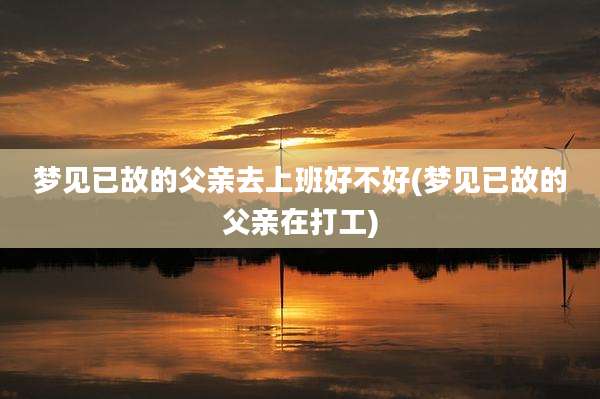 梦见已故的父亲去上班好不好(梦见已故的父亲在打工)
