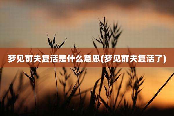梦见前夫复活是什么意思(梦见前夫复活了)