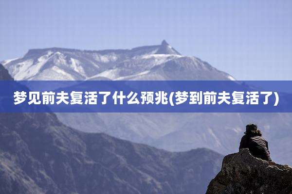 梦见前夫复活了什么预兆(梦到前夫复活了)