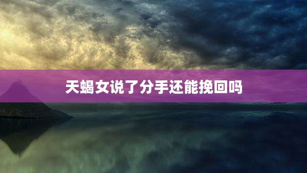 天蝎女说了分手还能挽回吗