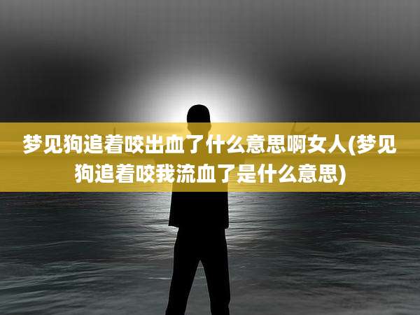 梦见狗追着咬出血了什么意思啊女人(梦见狗追着咬我流血了是什么意思)