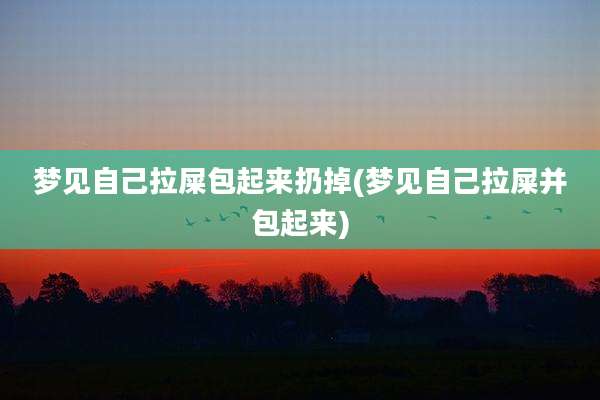 梦见自己拉屎包起来扔掉(梦见自己拉屎并包起来)