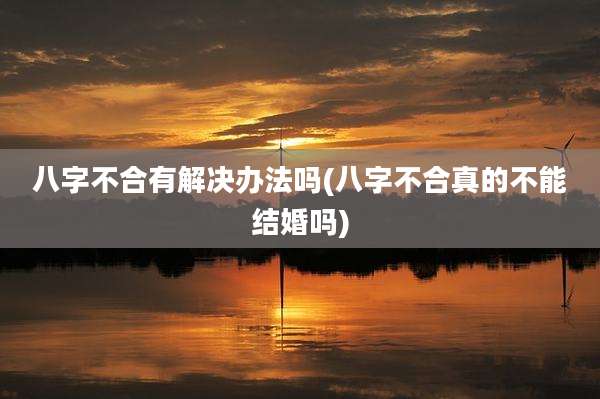 八字不合有解决办法吗(八字不合真的不能结婚吗)