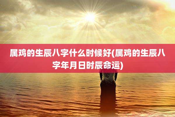属鸡的生辰八字什么时候好(属鸡的生辰八字年月日时辰命运)