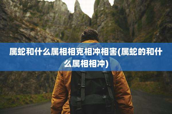 属蛇和什么属相相克相冲相害(属蛇的和什么属相相冲)