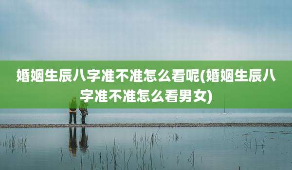 婚姻生辰八字准不准怎么看呢(婚姻生辰八字准不准怎么看男女)