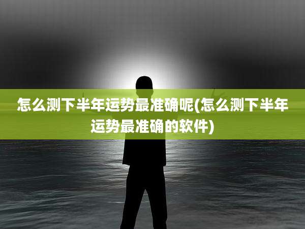 怎么测下半年运势最准确呢(怎么测下半年运势最准确的软件)