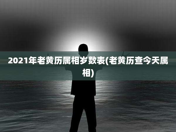 2021年老黄历属相岁数表(老黄历查今天属相)