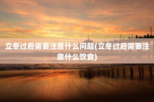 立冬过后需要注意什么问题(立冬过后需要注意什么饮食)