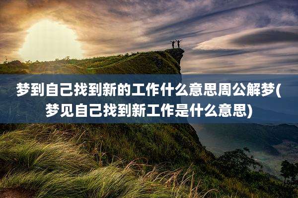 梦到自己找到新的工作什么意思周公解梦(梦见自己找到新工作是什么意思)