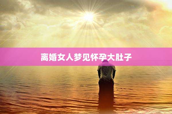 离婚女人梦见怀孕大肚子
