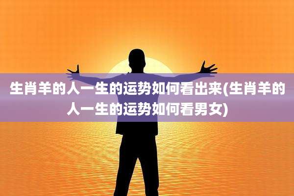 生肖羊的人一生的运势如何看出来(生肖羊的人一生的运势如何看男女)
