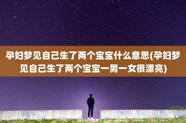 孕妇梦见自己生了两个宝宝什么意思(孕妇梦见自己生了两个宝宝一男一女很漂亮)