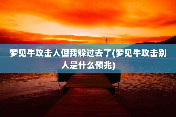 梦见牛攻击人但我躲过去了(梦见牛攻击别人是什么预兆)