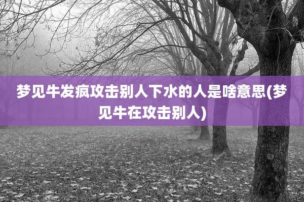 梦见牛发疯攻击别人下水的人是啥意思(梦见牛在攻击别人)