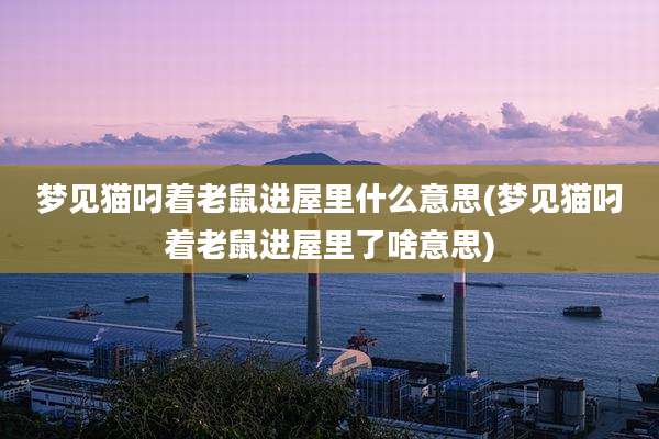 梦见猫叼着老鼠进屋里什么意思(梦见猫叼着老鼠进屋里了啥意思)