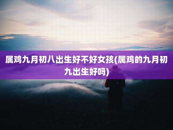 属鸡九月初八出生好不好女孩(属鸡的九月初九出生好吗)