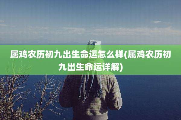 属鸡农历初九出生命运怎么样(属鸡农历初九出生命运详解)